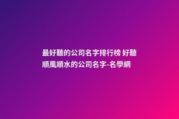 最好聽的公司名字排行榜 好聽順風順水的公司名字-名學網